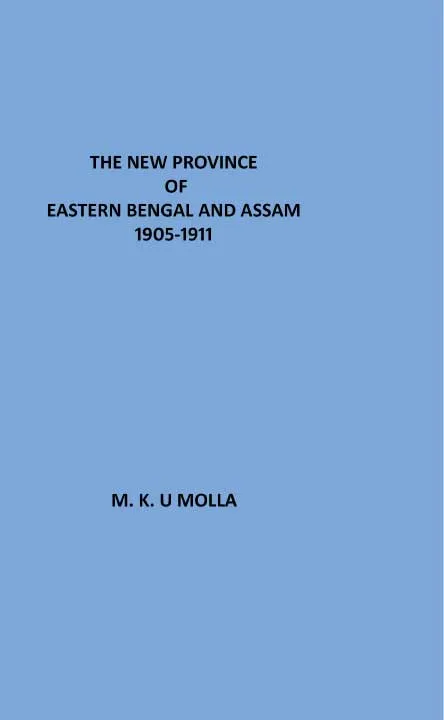 The New Province of Eastern Bengal and Assam 1905-1911 by M. K. U Molla